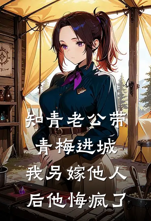 知青老公带青梅进城，我另嫁他人后他悔疯了