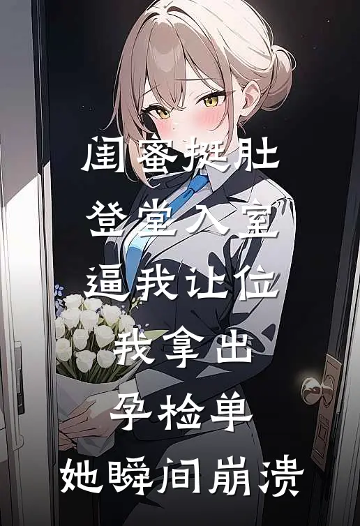 闺蜜挺肚登堂入室逼我让位，我拿出孕检单，她瞬间崩溃