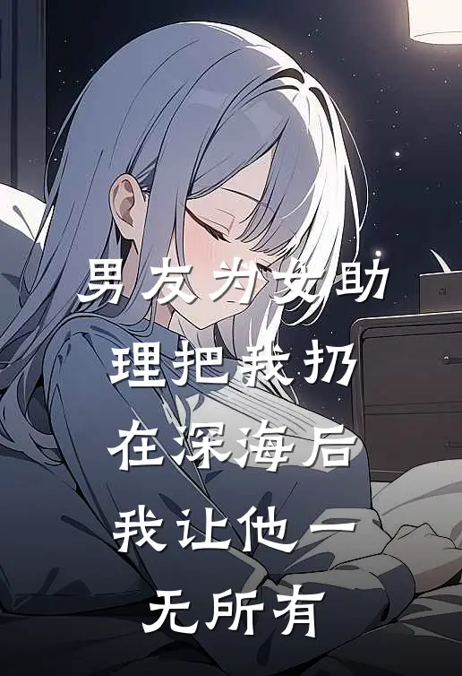 男友为女助理把我扔在深海后，我让他一无所有